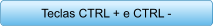 Teclas CTRL + e CTRL -